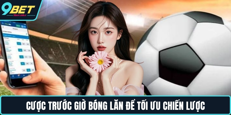 Cược trước giờ bóng lăn để tối ưu chiến lược